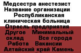 Медсестра-анестезист › Название организации ­ Республиканская клиническая больница › Отрасль предприятия ­ Другое › Минимальный оклад ­ 1 - Все города Работа » Вакансии   . Алтайский край,Камень-на-Оби г.